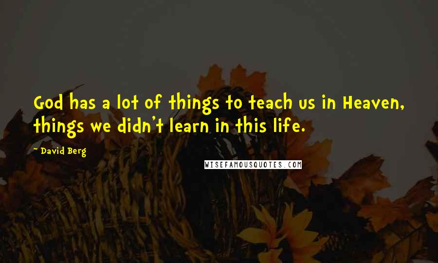 David Berg quotes: God has a lot of things to teach us in Heaven, things we didn't learn in this life. David Berg quotes: God has a lot of things to teach us in Heaven, things we didn't learn in this life.