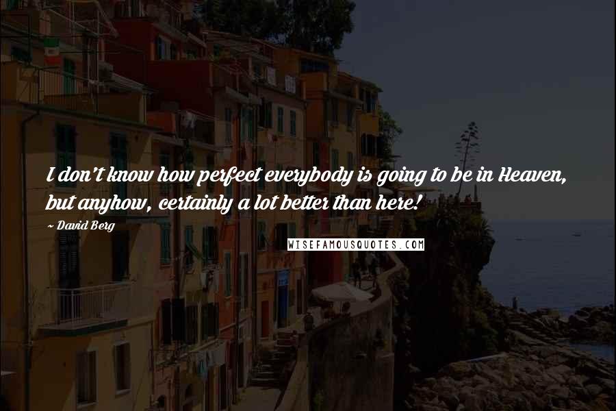 David Berg quotes: I don't know how perfect everybody is going to be in Heaven, but anyhow, certainly a lot better than here!