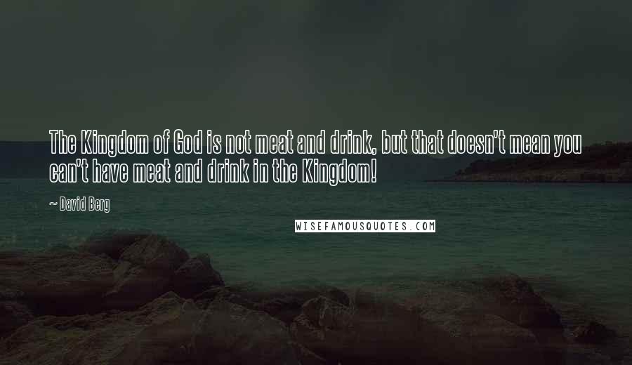 David Berg quotes: The Kingdom of God is not meat and drink, but that doesn't mean you can't have meat and drink in the Kingdom!