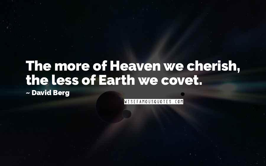 David Berg quotes: The more of Heaven we cherish, the less of Earth we covet. David Berg quotes: The more of Heaven we cherish, the less of Earth we covet.