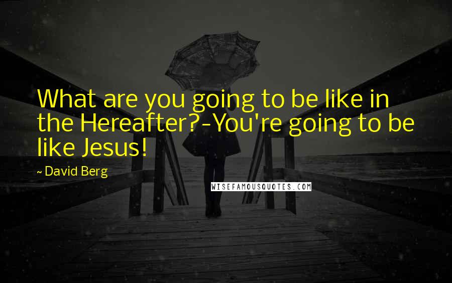 David Berg quotes: What are you going to be like in the Hereafter?-You're going to be like Jesus! David Berg quotes: What are you going to be like in the Hereafter?-You're going to be like Jesus!