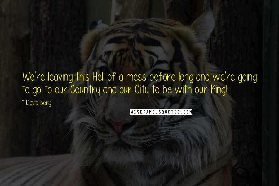 David Berg quotes: We're leaving this Hell of a mess before long and we're going to go to our Country and our City to be with our King! David Berg quotes: We're leaving this Hell of a mess before long and we're going to go to our Country and our City to be with our King!