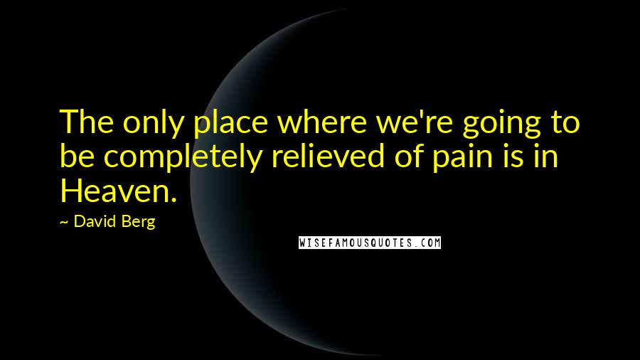 David Berg quotes: The only place where we're going to be completely relieved of pain is in Heaven.