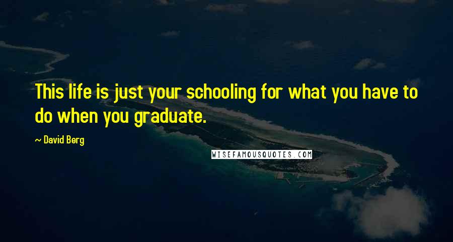 David Berg quotes: This life is just your schooling for what you have to do when you graduate.