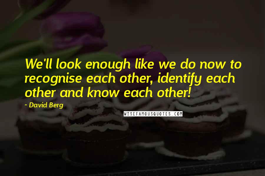 David Berg quotes: We'll look enough like we do now to recognise each other, identify each other and know each other!
