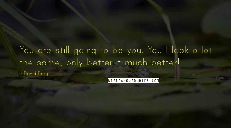 David Berg quotes: You are still going to be you. You'll look a lot the same, only better - much better! David Berg quotes: You are still going to be you. You'll look a lot the same, only better - much better!