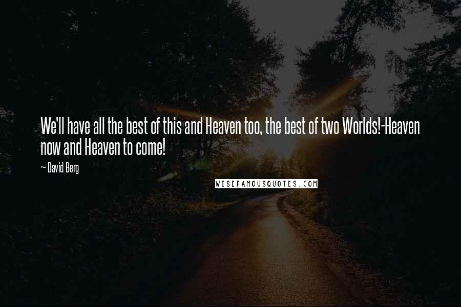 David Berg quotes: We'll have all the best of this and Heaven too, the best of two Worlds!-Heaven now and Heaven to come!