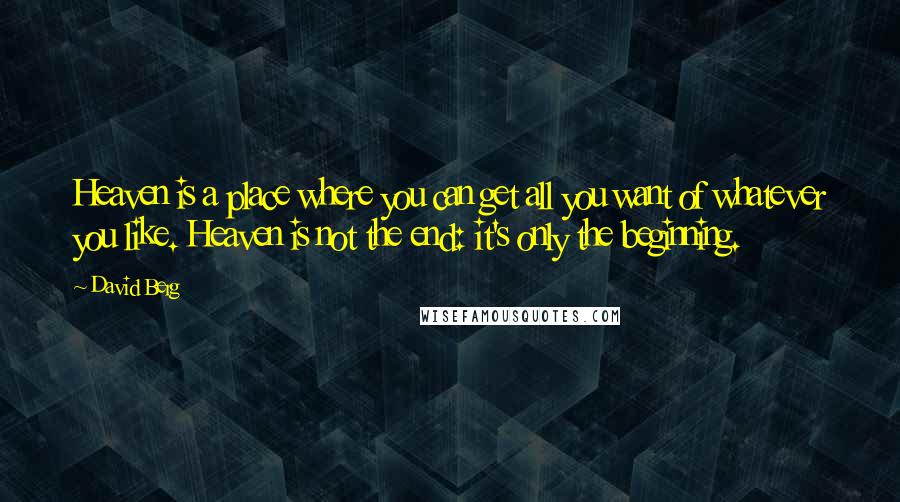 David Berg quotes: Heaven is a place where you can get all you want of whatever you like. Heaven is not the end: it's only the beginning.