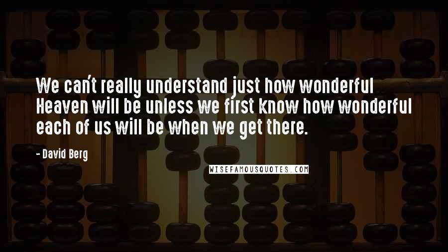 David Berg quotes: We can't really understand just how wonderful Heaven will be unless we first know how wonderful each of us will be when we get there. David Berg quotes: We can't really understand just how wonderful Heaven will be unless we first know how wonderful each of us will be when we get there.