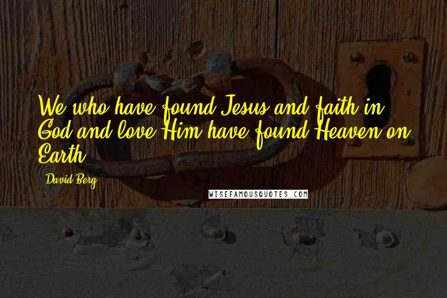 David Berg quotes: We who have found Jesus and faith in God and love Him have found Heaven on Earth! David Berg quotes: We who have found Jesus and faith in God and love Him have found Heaven on Earth!
