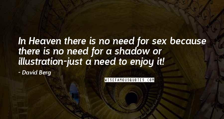 David Berg quotes: In Heaven there is no need for sex because there is no need for a shadow or illustration-just a need to enjoy it! David Berg quotes: In Heaven there is no need for sex because there is no need for a shadow or illustration-just a need to enjoy it!