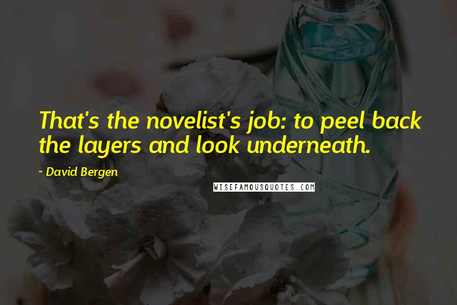 David Bergen quotes: That's the novelist's job: to peel back the layers and look underneath.
