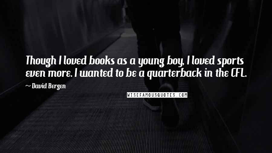 David Bergen quotes: Though I loved books as a young boy, I loved sports even more. I wanted to be a quarterback in the CFL. David Bergen quotes: Though I loved books as a young boy, I loved sports even more. I wanted to be a quarterback in the CFL.