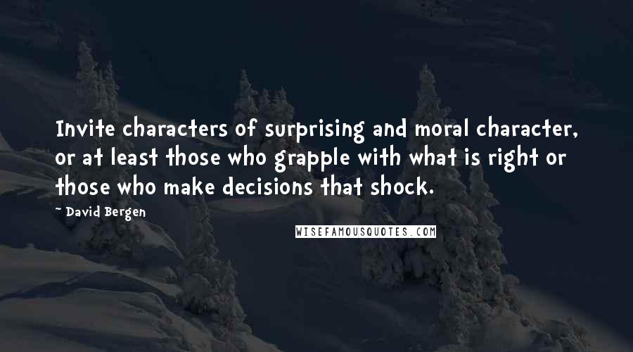David Bergen quotes: Invite characters of surprising and moral character, or at least those who grapple with what is right or those who make decisions that shock.