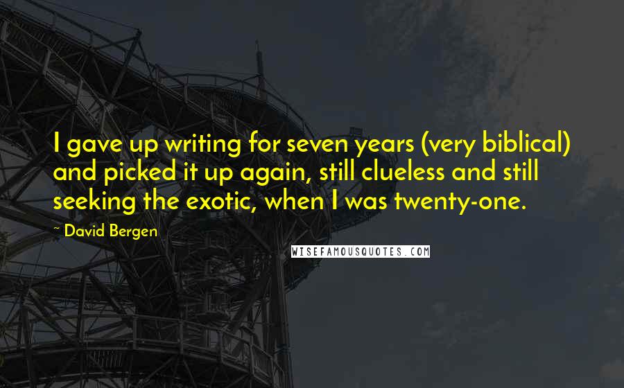 David Bergen quotes: I gave up writing for seven years (very biblical) and picked it up again, still clueless and still seeking the exotic, when I was twenty-one.