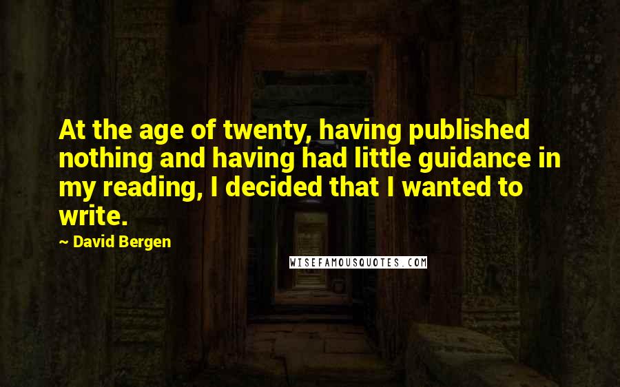David Bergen quotes: At the age of twenty, having published nothing and having had little guidance in my reading, I decided that I wanted to write.