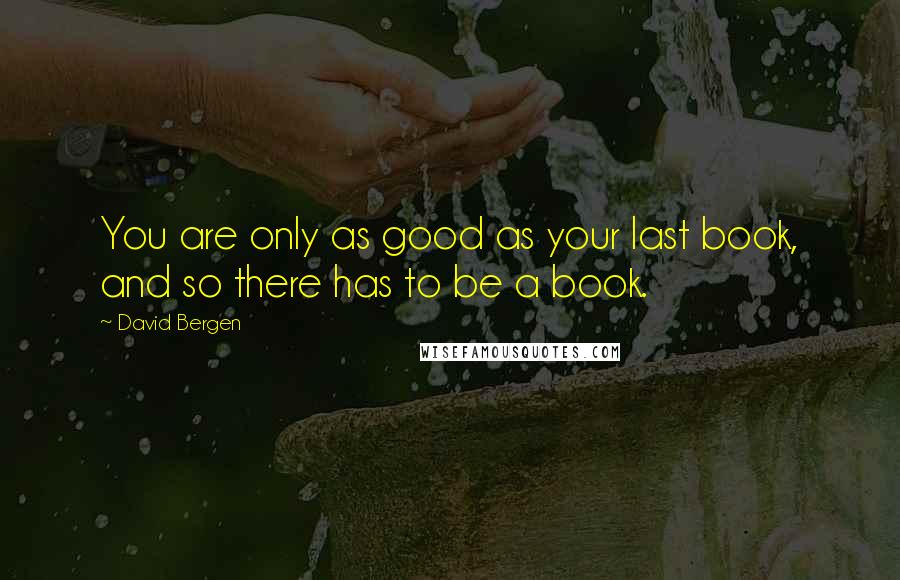 David Bergen quotes: You are only as good as your last book, and so there has to be a book.