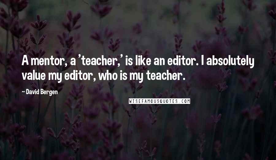 David Bergen quotes: A mentor, a 'teacher,' is like an editor. I absolutely value my editor, who is my teacher.