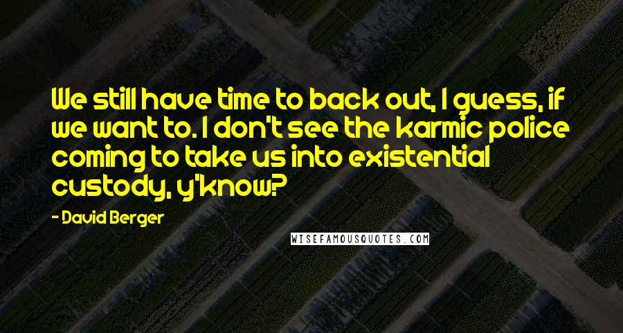 David Berger quotes: We still have time to back out, I guess, if we want to. I don't see the karmic police coming to take us into existential custody, y'know?