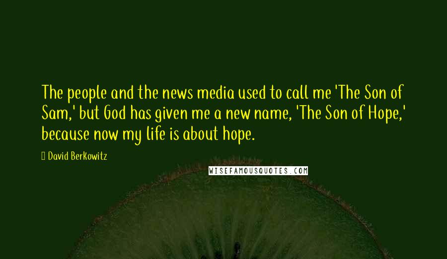 David Berkowitz quotes: The people and the news media used to call me 'The Son of Sam,' but God has given me a new name, 'The Son of Hope,' because now my life