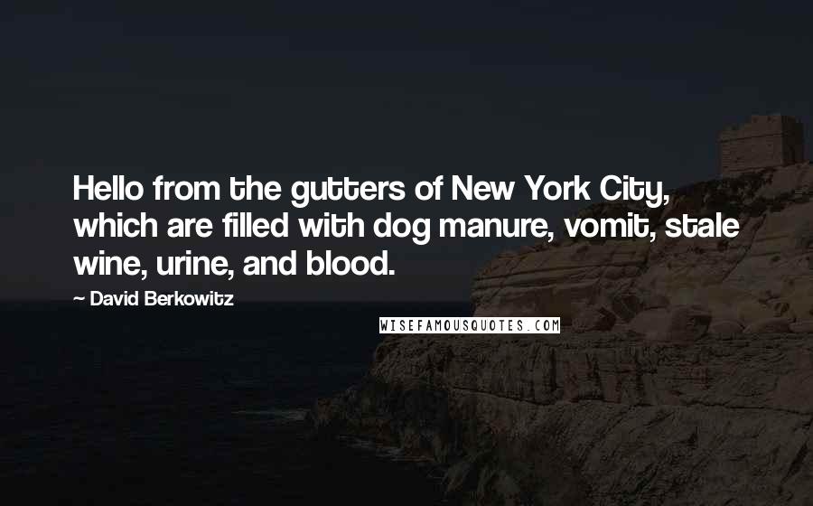 David Berkowitz quotes: Hello from the gutters of New York City, which are filled with dog manure, vomit, stale wine, urine, and blood. David Berkowitz quotes: Hello from the gutters of New York City, which are filled with dog manure, vomit, stale wine, urine, and blood.