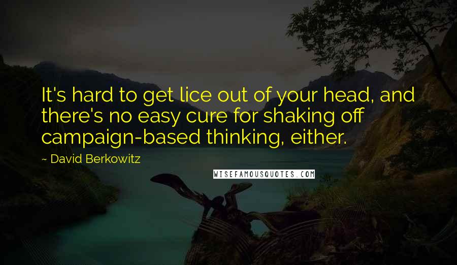 David Berkowitz quotes: It's hard to get lice out of your head, and there's no easy cure for shaking off campaign-based thinking, either. David Berkowitz quotes: It's hard to get lice out of your head, and there's no easy cure for shaking off campaign-based thinking, either.