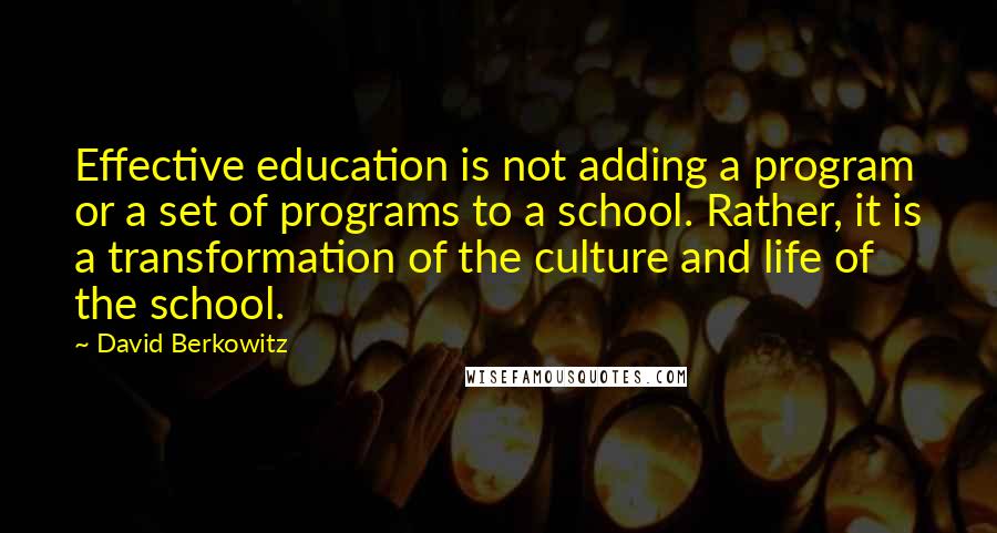 David Berkowitz quotes: Effective education is not adding a program or a set of programs to a school. Rather, it is a transformation of the culture and life of the school. David Berkowitz quotes: Effective education is not adding a program or a set of programs to a school. Rather, it is a transformation of the culture and life of the school.