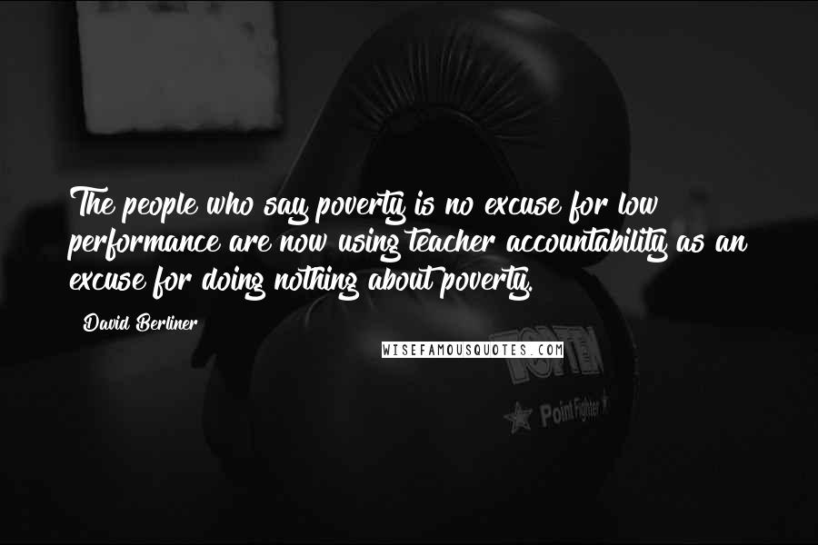 David Berliner quotes: The people who say poverty is no excuse for low performance are now using teacher accountability as an excuse for doing nothing about poverty.