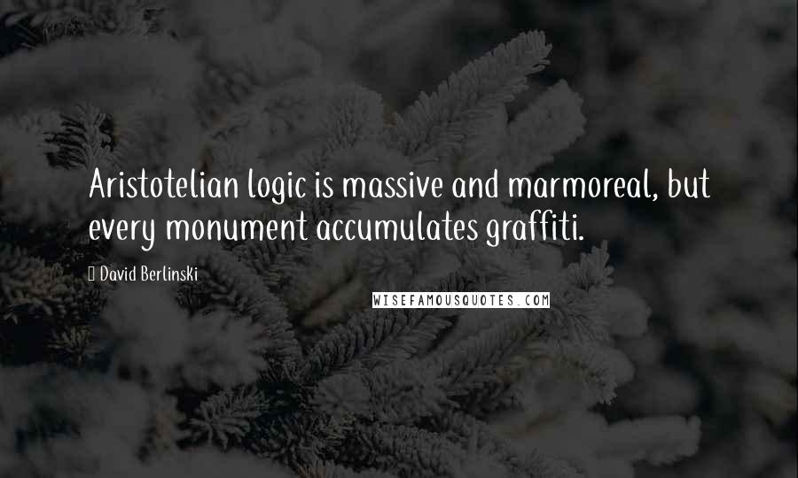 David Berlinski quotes: Aristotelian logic is massive and marmoreal, but every monument accumulates graffiti.