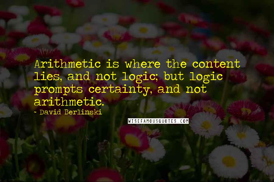 David Berlinski quotes: Arithmetic is where the content lies, and not logic; but logic prompts certainty, and not arithmetic.
