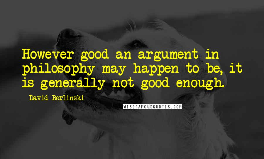 David Berlinski quotes: However good an argument in philosophy may happen to be, it is generally not good enough.