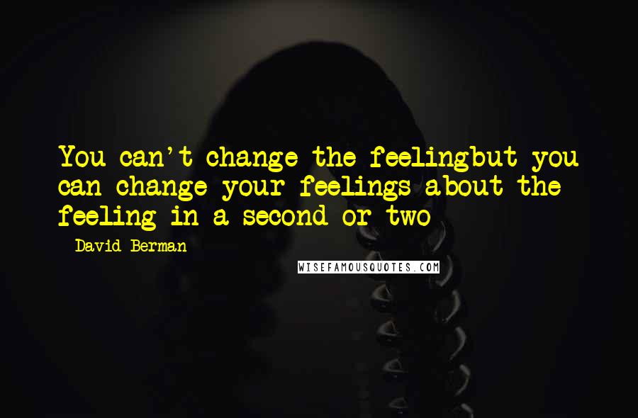 David Berman quotes: You can't change the feelingbut you can change your feelings about the feeling in a second or two