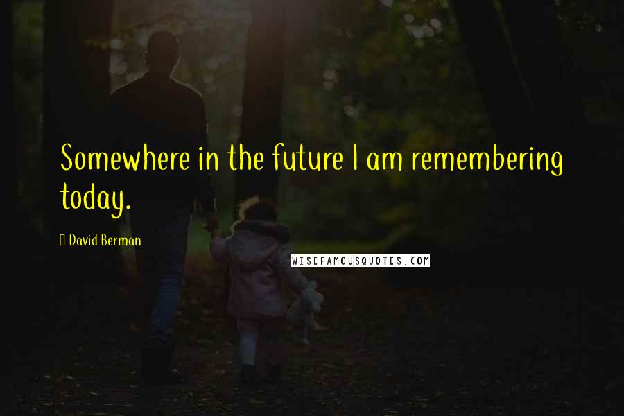 David Berman quotes: Somewhere in the future I am remembering today.