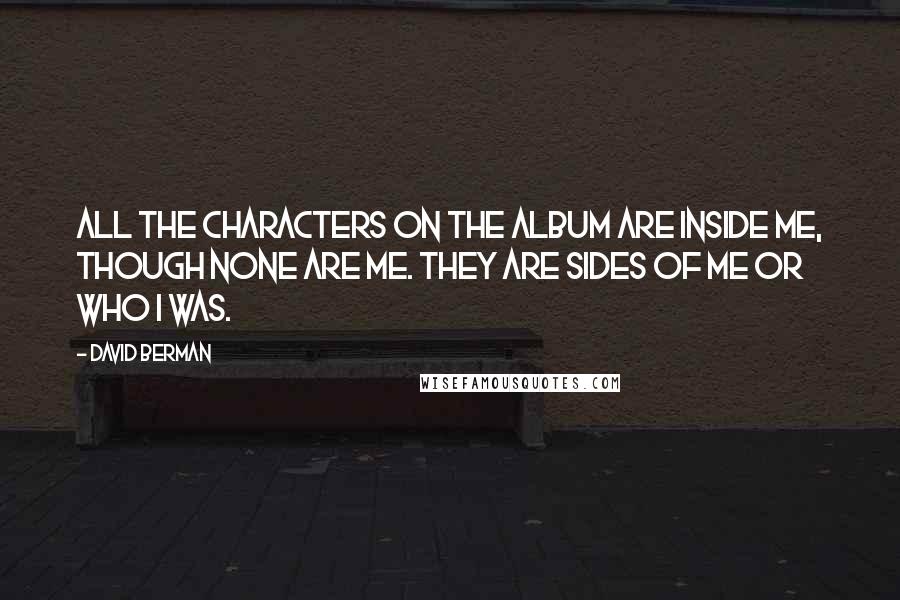 David Berman quotes: All the characters on the album are inside me, though none are me. They are sides of me or who I was.