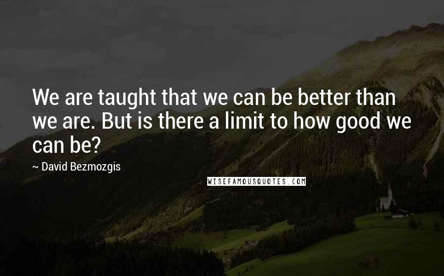 David Bezmozgis quotes: We are taught that we can be better than we are. But is there a limit to how good we can be?