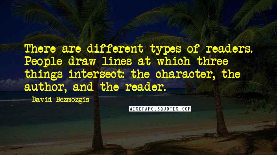 David Bezmozgis quotes: There are different types of readers. People draw lines at which three things intersect: the character, the author, and the reader.