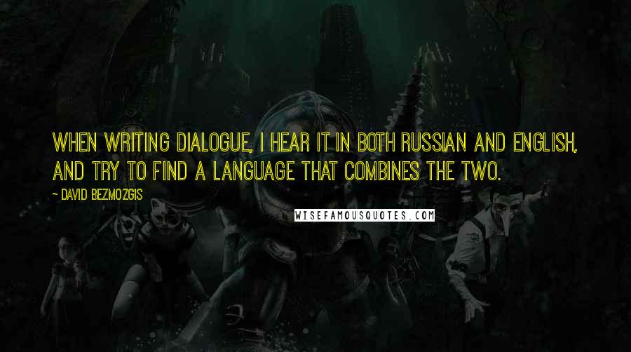 David Bezmozgis quotes: When writing dialogue, I hear it in both Russian and English, and try to find a language that combines the two.