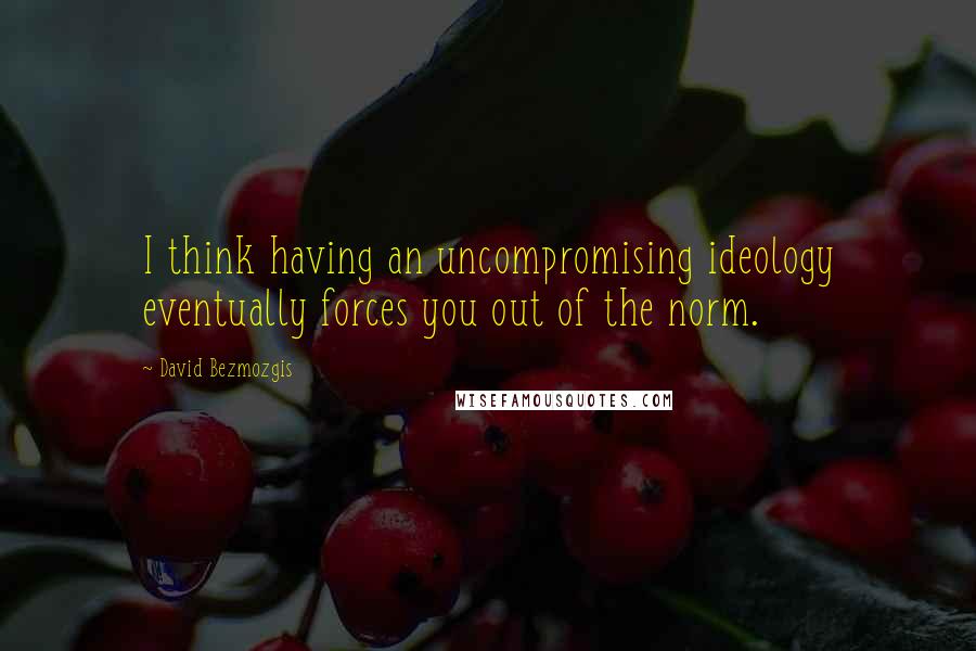 David Bezmozgis quotes: I think having an uncompromising ideology eventually forces you out of the norm.