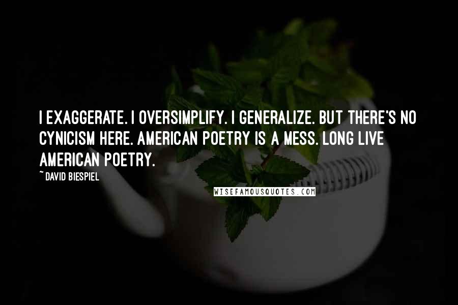 David Biespiel quotes: I exaggerate. I oversimplify. I generalize. But there's no cynicism here. American poetry is a mess. Long live American poetry.