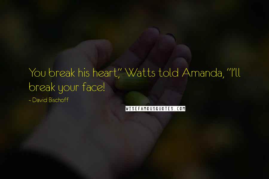 David Bischoff quotes: You break his heart," Watts told Amanda, "I'll break your face!