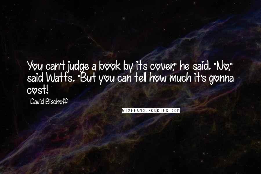David Bischoff quotes: You can't judge a book by its cover," he said. "No," said Watts. "But you can tell how much it's gonna cost!