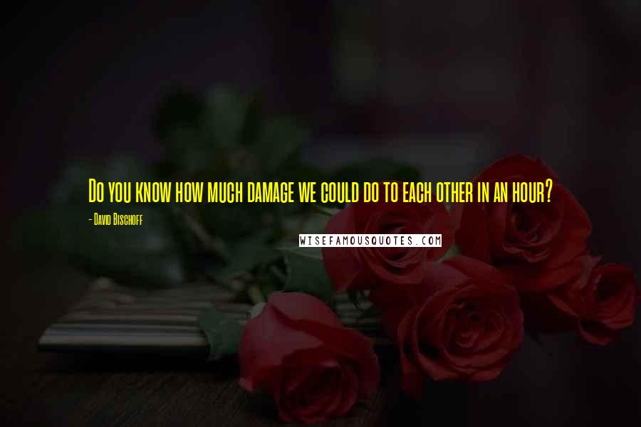 David Bischoff quotes: Do you know how much damage we could do to each other in an hour?