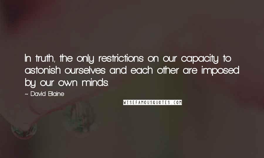 David Blaine quotes: In truth, the only restrictions on our capacity to astonish ourselves and each other are imposed by our own minds. David Blaine quotes: In truth, the only restrictions on our capacity to astonish ourselves and each other are imposed by our own minds.