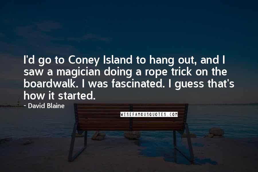 David Blaine quotes: I'd go to Coney Island to hang out, and I saw a magician doing a rope trick on the boardwalk. I was fascinated. I guess that's how it started. David Blaine quotes: I'd go to Coney Island to hang out, and I saw a magician doing a rope trick on the boardwalk. I was fascinated. I guess that's how it started.
