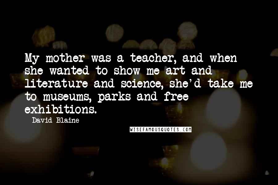 David Blaine quotes: My mother was a teacher, and when she wanted to show me art and literature and science, she'd take me to museums, parks and free exhibitions. David Blaine quotes: My mother was a teacher, and when she wanted to show me art and literature and science, she'd take me to museums, parks and free exhibitions.