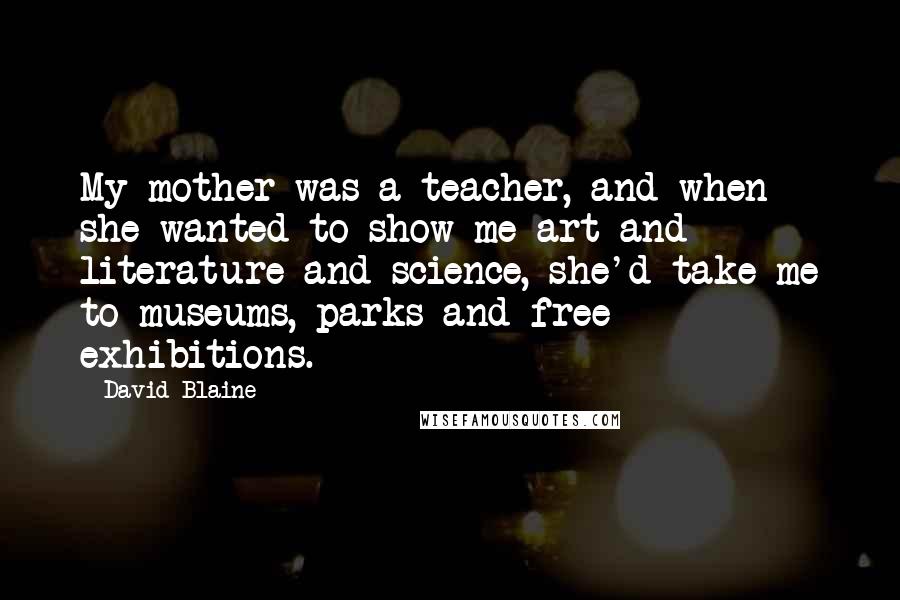 David Blaine quotes: My mother was a teacher, and when she wanted to show me art and literature and science, she'd take me to museums, parks and free exhibitions.