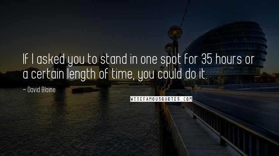 David Blaine quotes: If I asked you to stand in one spot for 35 hours or a certain length of time, you could do it. David Blaine quotes: If I asked you to stand in one spot for 35 hours or a certain length of time, you could do it.