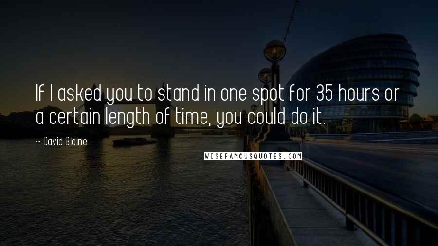 David Blaine quotes: If I asked you to stand in one spot for 35 hours or a certain length of time, you could do it.