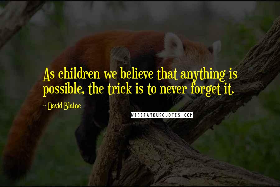 David Blaine quotes: As children we believe that anything is possible, the trick is to never forget it.