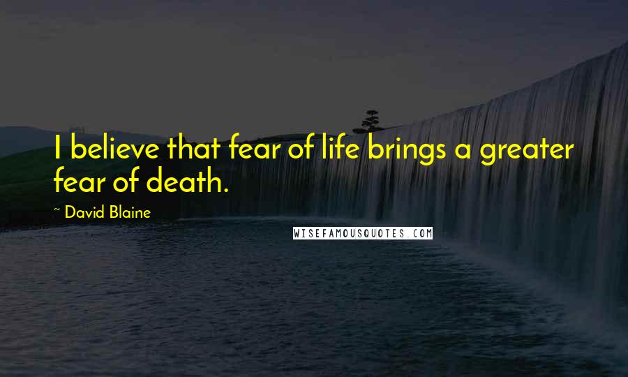 David Blaine quotes: I believe that fear of life brings a greater fear of death. David Blaine quotes: I believe that fear of life brings a greater fear of death.
